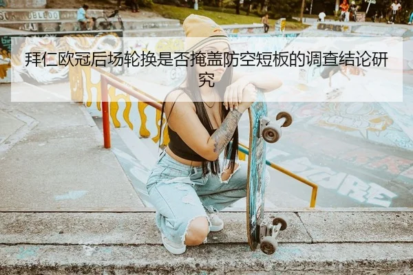 拜仁欧冠后场轮换是否掩盖防空短板的调查结论研究