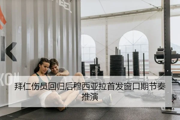 拜仁伤员回归后穆西亚拉首发窗口期节奏推演